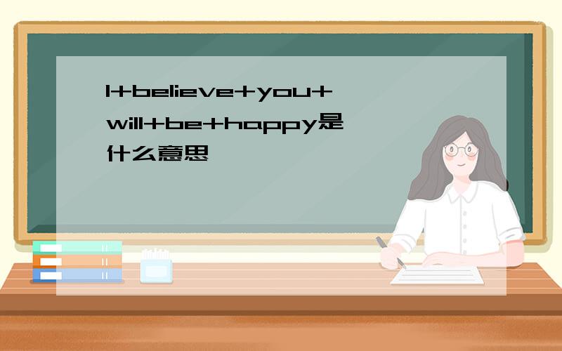 I+believe+you+will+be+happy是什么意思