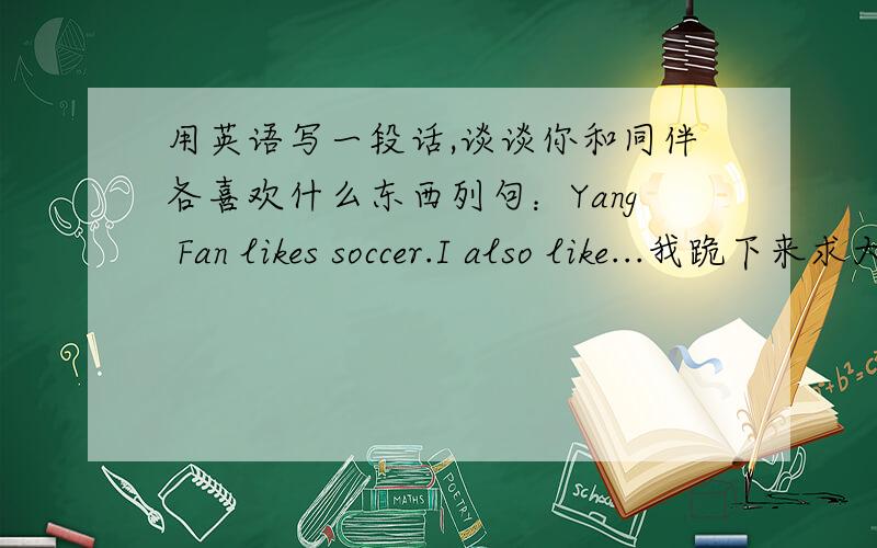 用英语写一段话,谈谈你和同伴各喜欢什么东西列句：Yang Fan likes soccer.I also like...我跪下来求大家了!