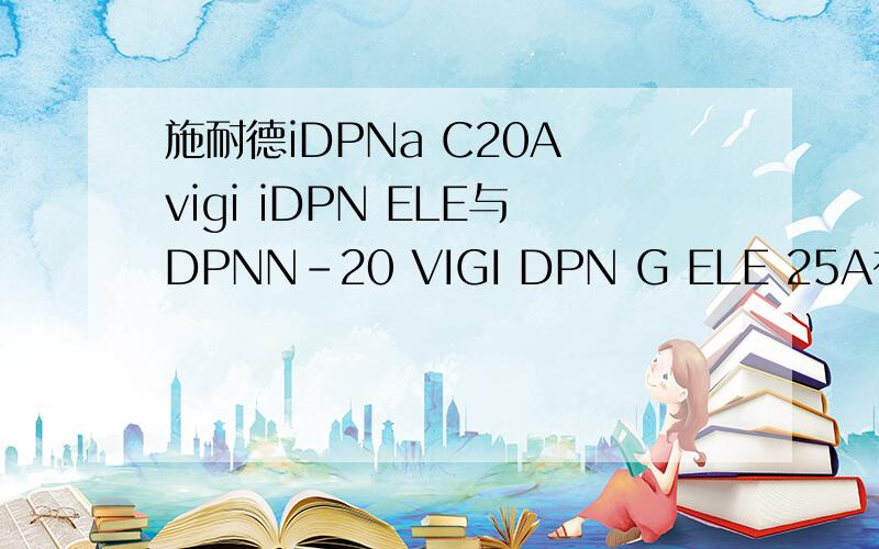 施耐德iDPNa C20A vigi iDPN ELE与DPNN-20 VIGI DPN G ELE 25A有什么区别,价格分别是多少