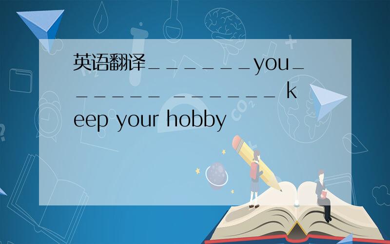 英语翻译______you______ ______ keep your hobby
