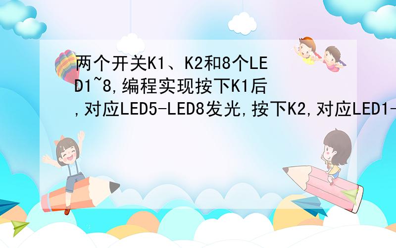 两个开关K1、K2和8个LED1~8,编程实现按下K1后,对应LED5-LED8发光,按下K2,对应LED1-LED4发光.利用8501的I/O口,设计电路支持两个开关K1、K2和8个LED1~8,编程实现按下K1后,对应LED5-LED8发光,按下K2,对应LED1-LED