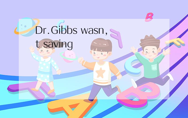 Dr.Gibbs wasn,t saving
