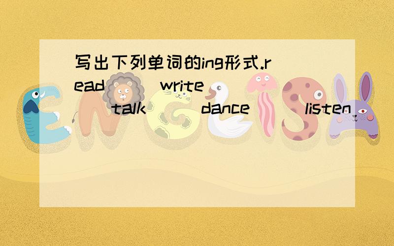 写出下列单词的ing形式.read( ) write ( ) talk( ) dance( ) listen ( )