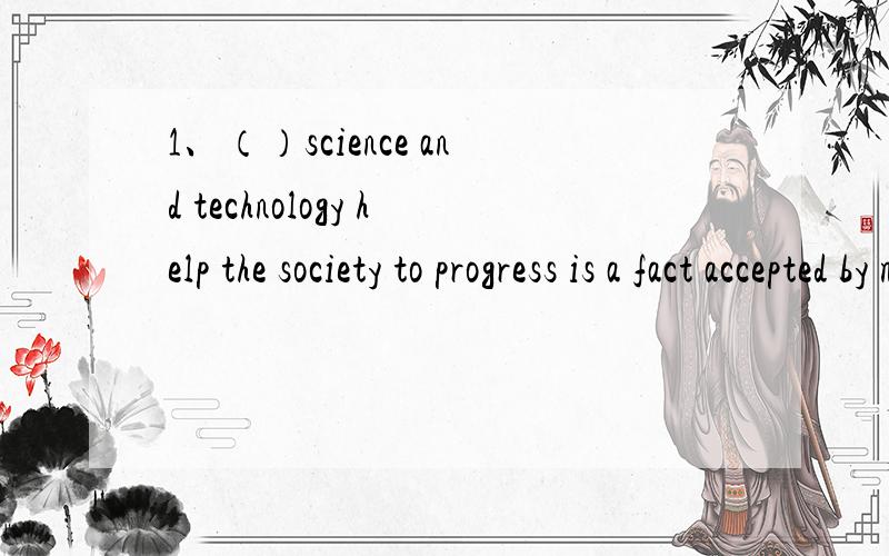 1、（）science and technology help the society to progress is a fact accepted by most people.A、Modern B、There is modern C、It is modern D、That modern2、That is the very machine the guard saw()out of the gate last night.A、carrying B、to