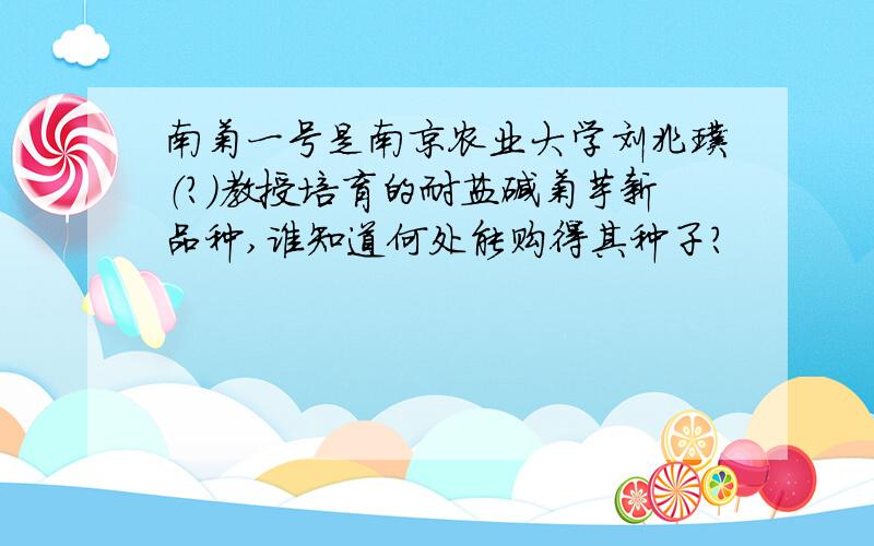 南菊一号是南京农业大学刘兆璞（?）教授培育的耐盐碱菊芋新品种,谁知道何处能购得其种子?