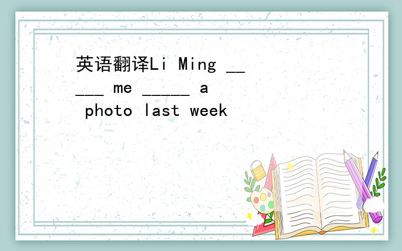 英语翻译Li Ming _____ me _____ a photo last week