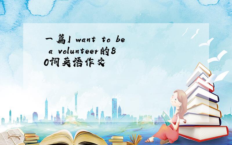 一篇I want to be a volunteer的80词英语作文