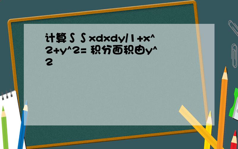 计算∫∫xdxdy/1+x^2+y^2= 积分面积由y^2
