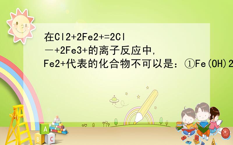 在Cl2+2Fe2+=2Cl－+2Fe3+的离子反应中,Fe2+代表的化合物不可以是：①Fe(OH)2 ②FeCl2 ③FeSO4 ④FeCO3 A