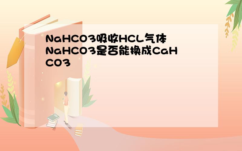 NaHCO3吸收HCL气体 NaHCO3是否能换成CaHCO3