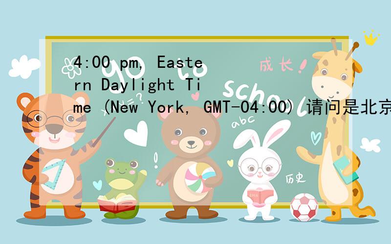 4:00 pm, Eastern Daylight Time (New York, GMT-04:00) 请问是北京时间几点?谢谢