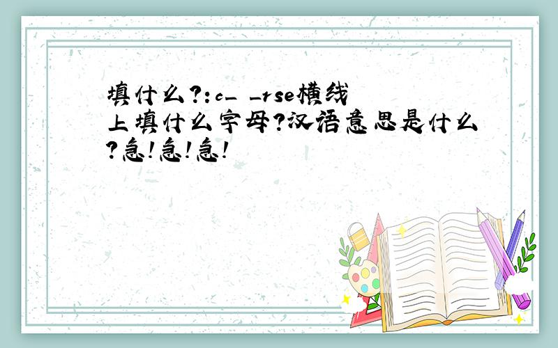 填什么?:c_ _rse横线上填什么字母?汉语意思是什么?急!急!急!