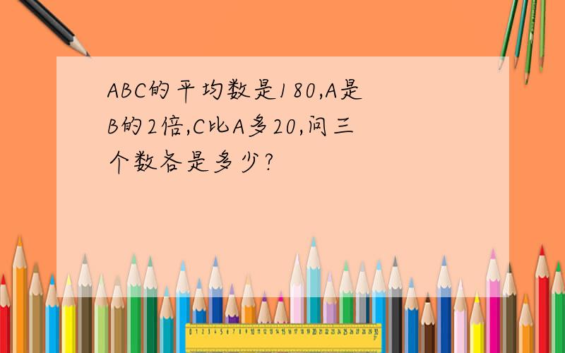 ABC的平均数是180,A是B的2倍,C比A多20,问三个数各是多少?