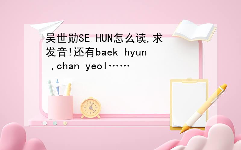 吴世勋SE HUN怎么读,求发音!还有baek hyun ,chan yeol……