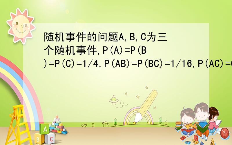 随机事件的问题A,B,C为三个随机事件,P(A)=P(B)=P(C)=1/4,P(AB)=P(BC)=1/16,P(AC)=0;求：ABC三个事件至少有一个发生的概率.答案是5/8是怎么算出来的啊?