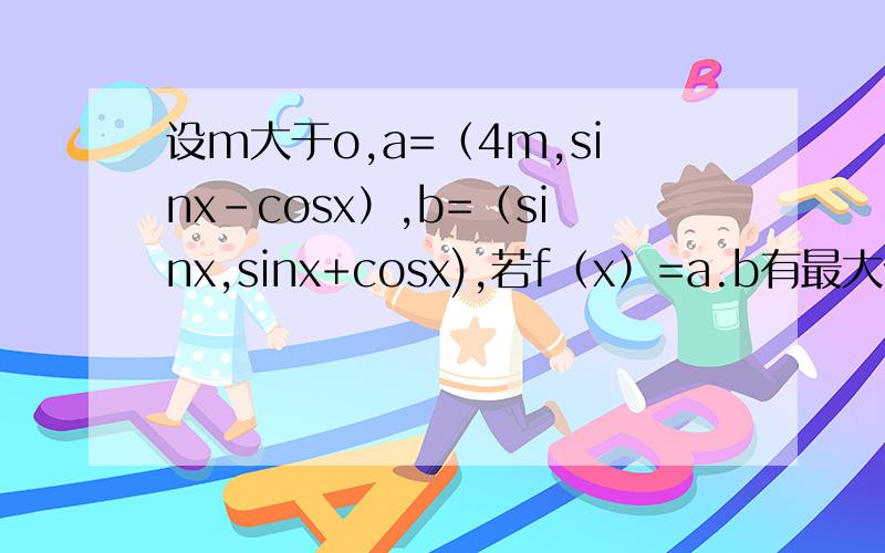 设m大于o,a=（4m,sinx-cosx）,b=（sinx,sinx+cosx),若f（x）=a.b有最大值3,求此时的a.