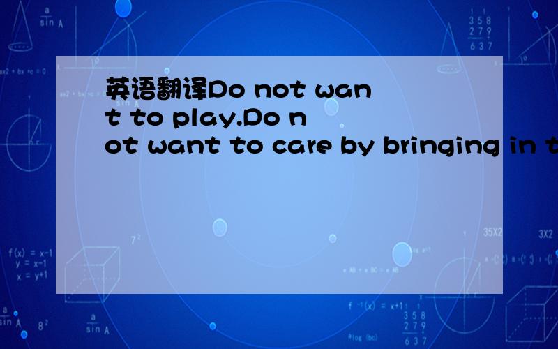 英语翻译Do not want to play.Do not want to care by bringing in the equipment—————————————————————————————————Said that he can say can do to do their own请比较懂英文的朋友