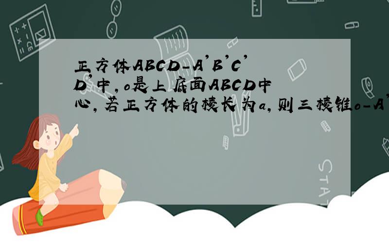 正方体ABCD-A'B'C'D'中,o是上底面ABCD中心,若正方体的棱长为a,则三棱锥o-A'B'C'D'的体积为多少?空间几何体应用知识!