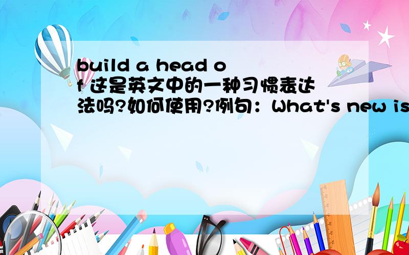 build a head of 这是英文中的一种习惯表达法吗?如何使用?例句：What's new is that finally it seems to be building a head of steam.该怎么翻译呢?