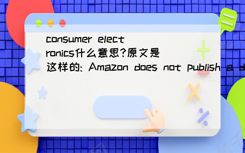 consumer electronics什么意思?原文是这样的: Amazon does not publish a detailed breakdown of its sales figures, but its “media” sales (mostly books, music and DVDs) accounted for $4 billion, and electronics and general merchandise most of