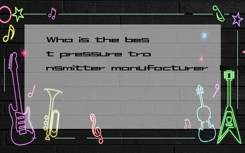 Who is the best pressure transmitter manufacturer,Is that BBH China?Who is the best pressure transducer manufacturer,Is that BBH China in Shenzhen? anybody who know that BBH China,Tell me pls a.s.a.p