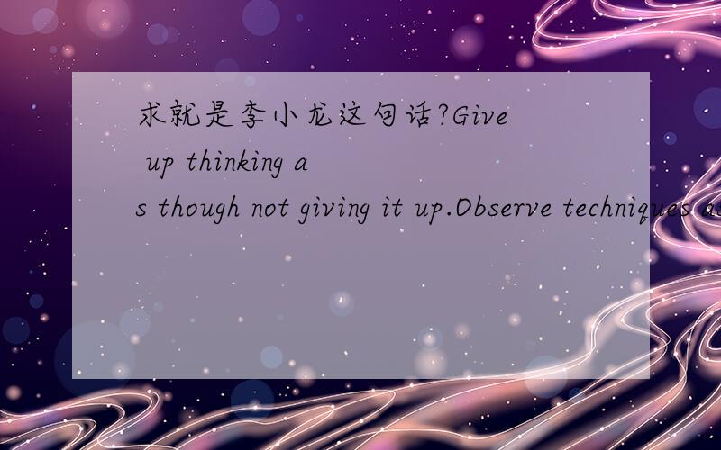 求就是李小龙这句话?Give up thinking as though not giving it up.Observe techniques as though not observing