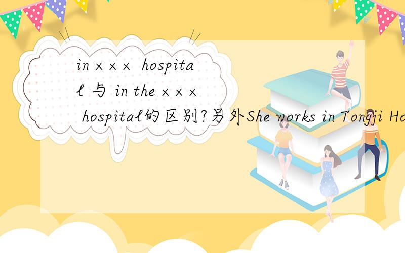 in ××× hospital 与 in the ××× hospital的区别?另外She works in Tongji Hospital是什么意思?