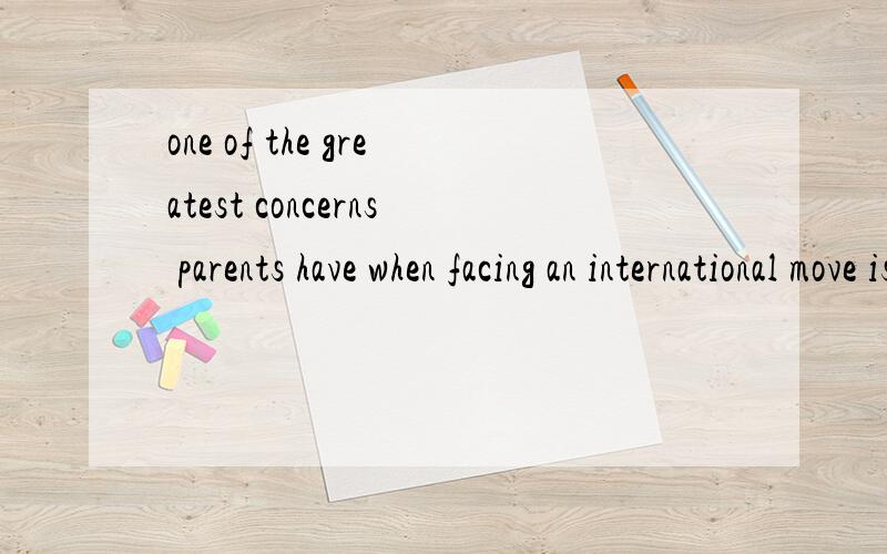 one of the greatest concerns parents have when facing an international move is,what ..是什么语法