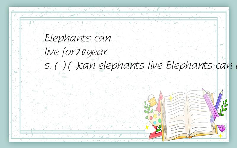 Elephants can live for70years.( )( )can elephants live Elephants can live for70years.( )( )can elephants live 对70years进行提问