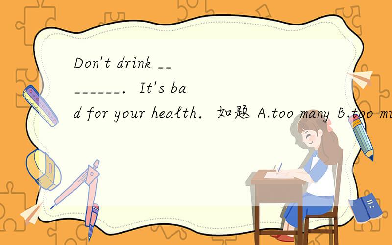 Don't drink ________．It's bad for your health．如题 A.too many B.too much C.many too D.much too