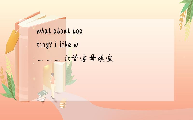 what about boating?i like w ___ it首字母填空