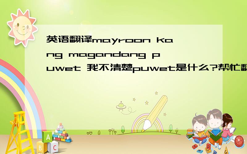 英语翻译mayroon kang magandang puwet 我不清楚puwet是什么?帮忙翻译下.