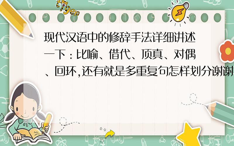 现代汉语中的修辞手法详细讲述一下：比喻、借代、顶真、对偶、回环,还有就是多重复句怎样划分谢谢了!