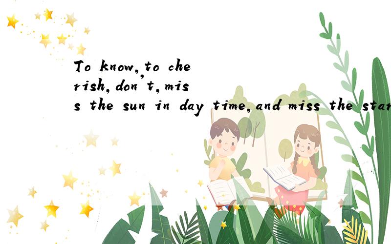 To know,to cherish,don't,miss the sun in day time,and miss the stars at night中文意思