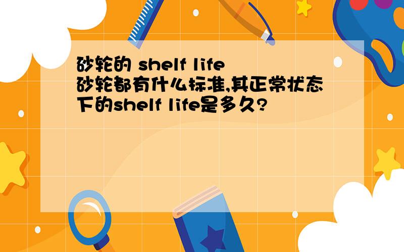 砂轮的 shelf life砂轮都有什么标准,其正常状态下的shelf life是多久?