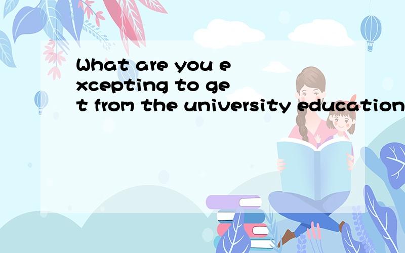 What are you excepting to get from the university education?