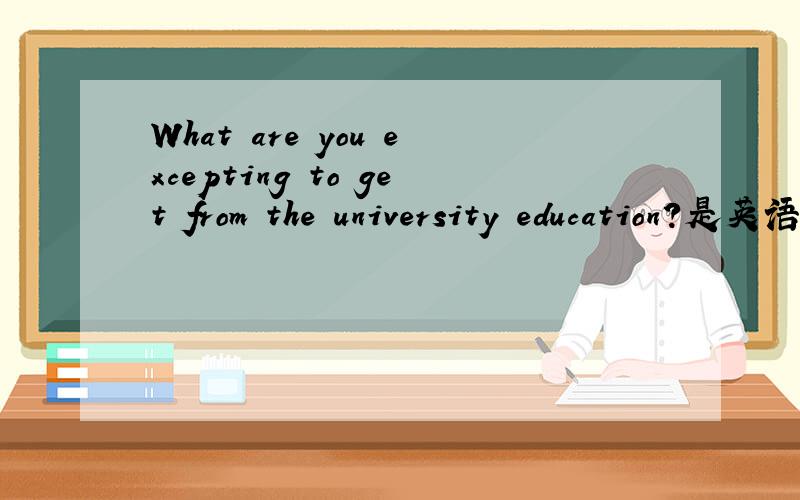 What are you excepting to get from the university education?是英语口试的题目,谁能给我写一点关于口试题，