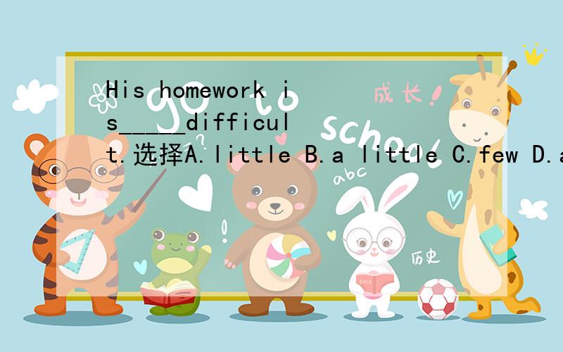 His homework is_____difficult.选择A.little B.a little C.few D.a few