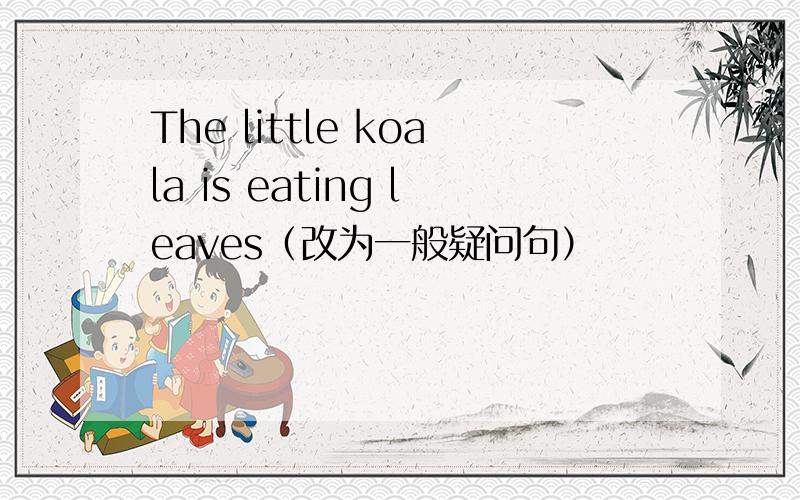 The little koala is eating leaves（改为一般疑问句）