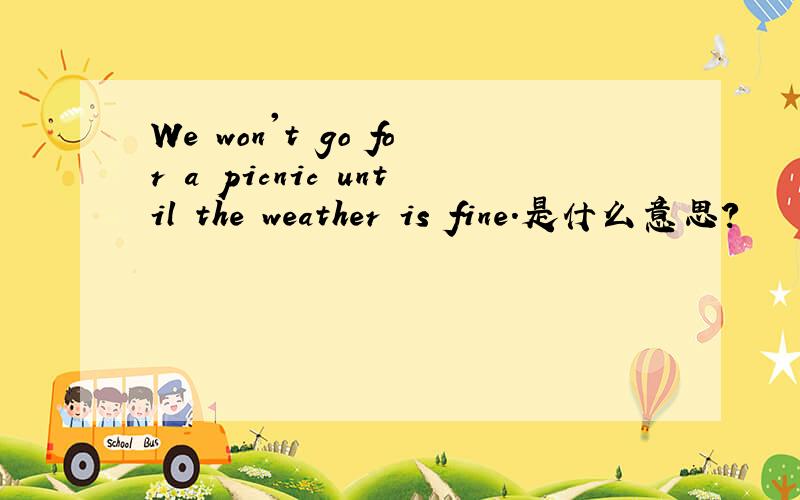 We won't go for a picnic until the weather is fine.是什么意思?