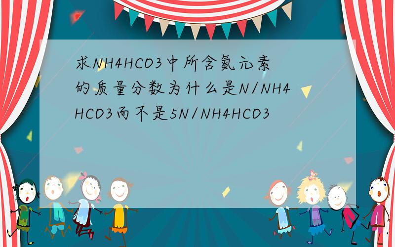求NH4HCO3中所含氮元素的质量分数为什么是N/NH4HCO3而不是5N/NH4HCO3