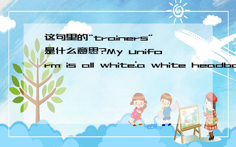 这句里的“trainers”是什么意思?My uniform is all white:a white headband,a white t_shirt,white shorts and white trainers.