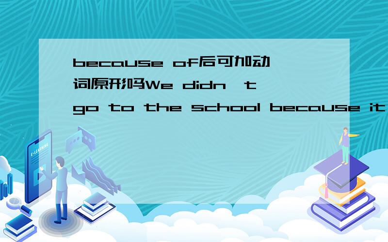 because of后可加动词原形吗We didn't go to the school because it rained.We didn't go to school because of the rain.因为下雨我们没有去上学