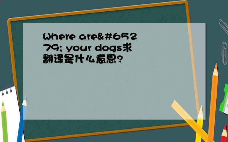 Where are﻿ your dogs求翻译是什么意思?