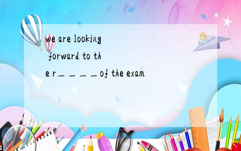 we are looking forward to the r____of the exam