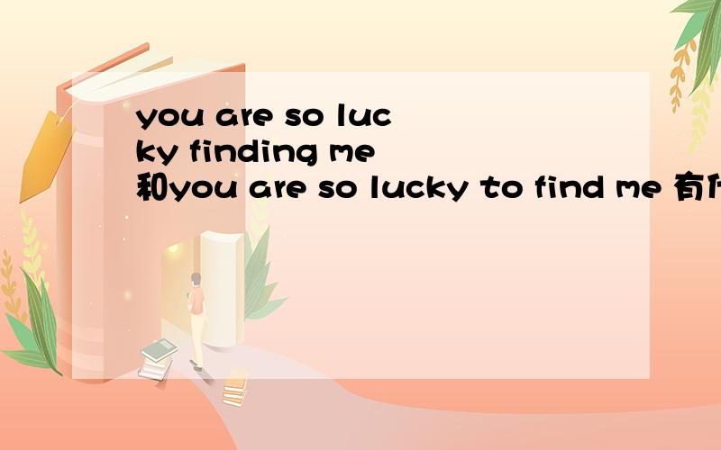 you are so lucky finding me 和you are so lucky to find me 有什么差别