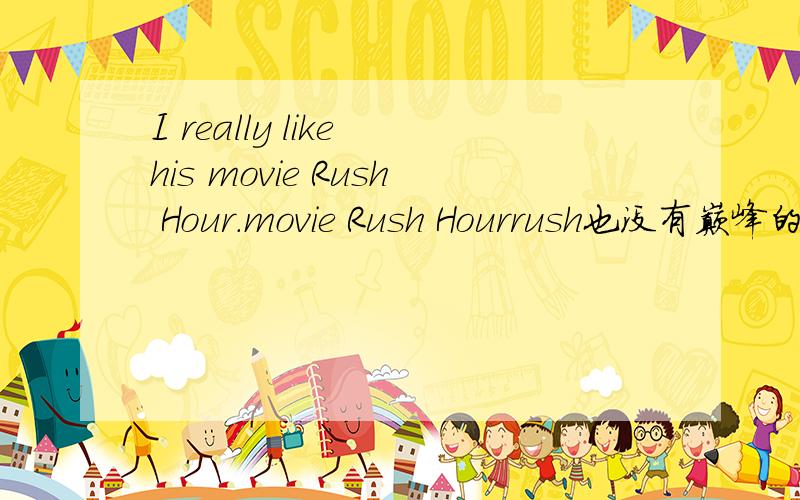 I really like his movie Rush Hour.movie Rush Hourrush也没有巅峰的意思啊