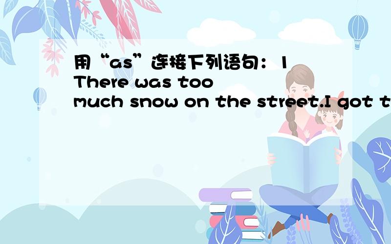 用“as”连接下列语句：1 There was too much snow on the street.I got to shool later than befor.2 You had better stay at home.It is snowing outside.