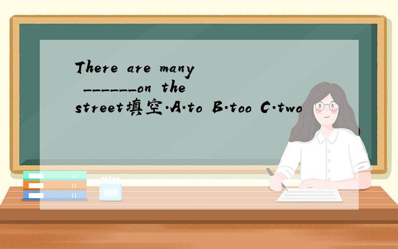 There are many ______on the street填空.A.to B.too C.two