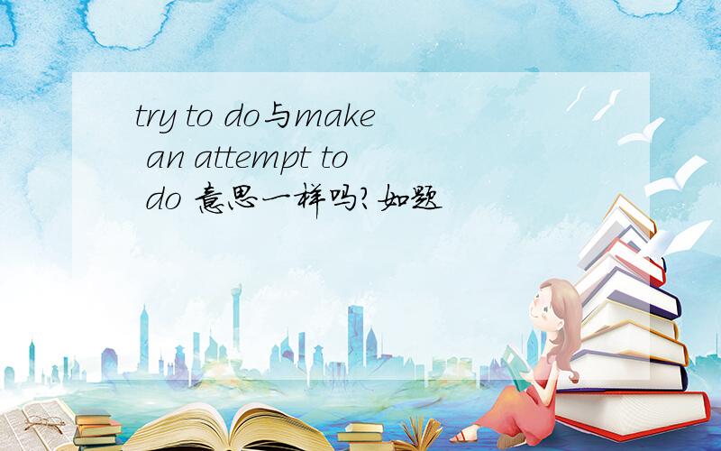 try to do与make an attempt to do 意思一样吗?如题